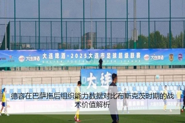 德容在巴萨拖后组织能力数据对比布斯克茨时期的战术价值解析