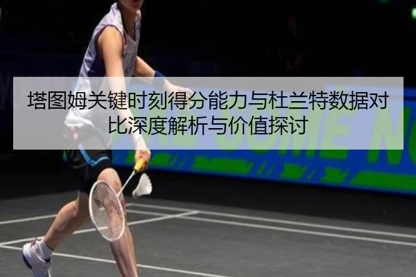 塔图姆关键时刻得分能力与杜兰特数据对比深度解析与价值探讨