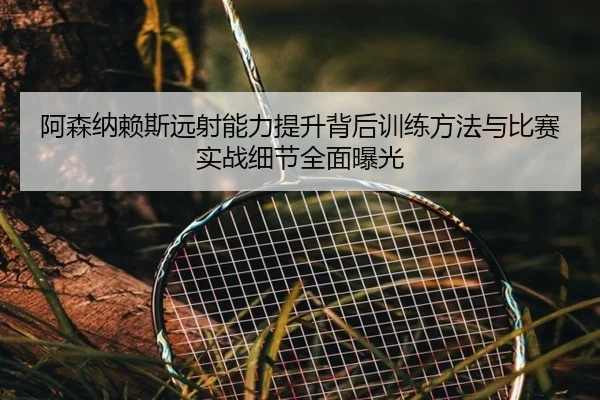 阿森纳赖斯远射能力提升背后训练方法与比赛实战细节全面曝光