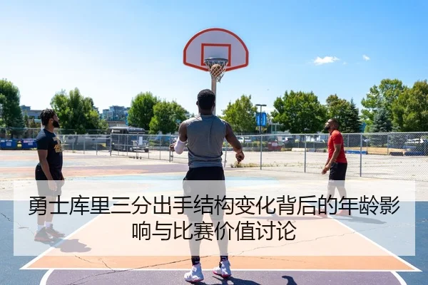 勇士库里三分出手结构变化背后的年龄影响与比赛价值讨论