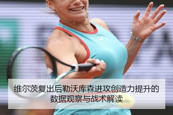 维尔茨复出后勒沃库森进攻创造力提升的数据观察与战术解读